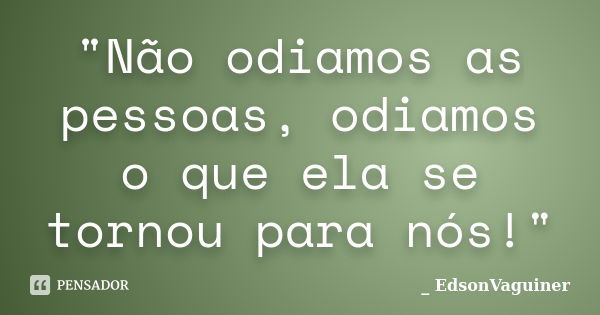 "Não odiamos as pessoas, odiamos o que ela se tornou para nós!"... Frase de EdsonVaguiner.