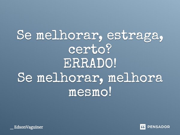 Se melhorar, estraga, certo? ERRADO! Se melhorar, melhora mesmo!... Frase de _ EdsonVaguiner.