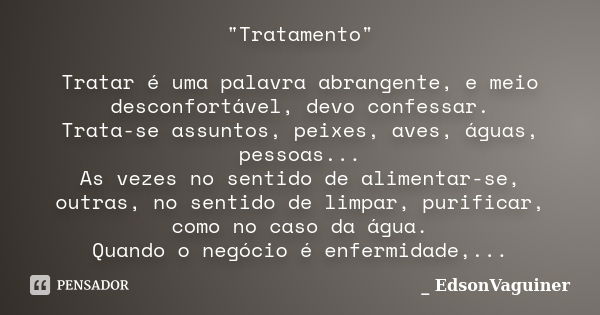 "Tratamento" Tratar é uma palavra abrangente, e meio desconfortável, devo confessar. Trata-se assuntos, peixes, aves, águas, pessoas... As vezes no se... Frase de EdsonVaguiner.