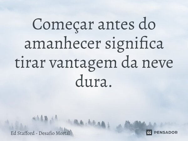 Começar antes do amanhecer significa tirar vantagem da neve dura. ⁠... Frase de Ed Stafford - Desafio Mortal.