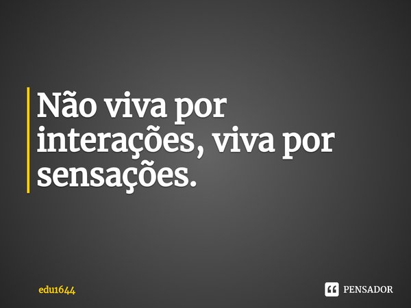 ⁠Não viva por interações, viva por sensações.... Frase de edu1644.