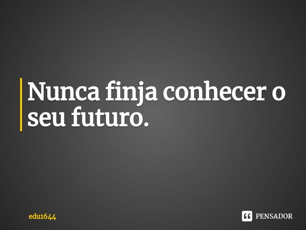 ⁠Nunca finja conhecer o seu futuro.... Frase de edu1644.