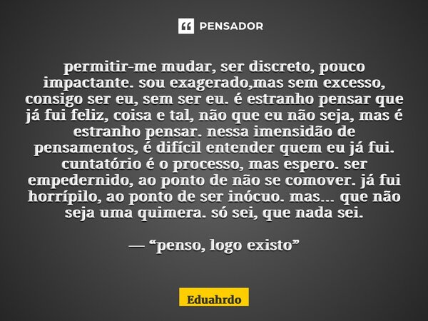 ⁠permitir-me mudar, ser discreto, pouco impactante. sou exagerado,mas sem excesso, consigo ser eu, sem ser eu. é estranho pensar que já fui feliz, coisa e tal, ... Frase de Eduahrdo.