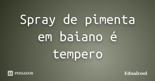 Spray de pimenta em baiano é tempero... Frase de Edualcool.