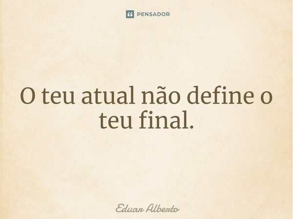 O teu atual não define o teu final.⁠... Frase de Eduar Alberto.