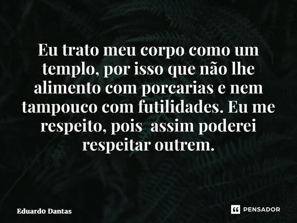 Eu trato meu corpo como um templo, por isso que não lhe alimento com porcarias e nem tampouco com futilidades. Eu me respeito, pois assim poderei respeitar outr... Frase de Eduard0 Dantas.