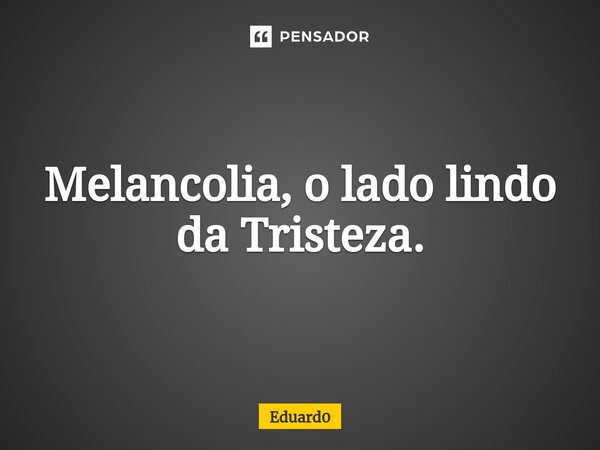 Melancolia, o lado lindo da Tristeza.⁠... Frase de Eduard0.