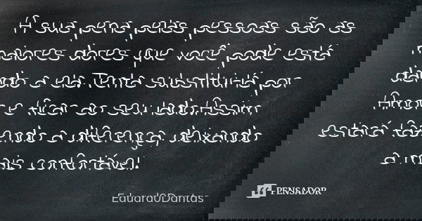 A sua pena pelas pessoas são as maiores dores que você pode está dando a ela.Tenta substitui-lá por Amor e ficar ao seu lado.Assim estará fazendo a diferença, d... Frase de Eduard0Dantas.