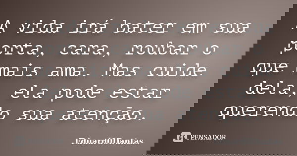 A vida irá bater em sua porta, cara, roubar o que mais ama. Mas cuide dela, ela pode estar querendo sua atenção.... Frase de Eduard0Dantas.