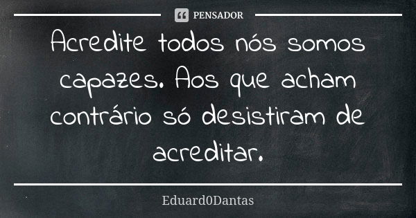 Acredite todos nós somos capazes. Aos que acham contrário só desistiram de acreditar.... Frase de Eduard0Dantas.