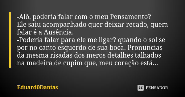 -Alô, poderia falar com o meu Pensamento? Ele saiu acompanhado quer deixar recado, quem falar é a Ausência. -Poderia falar para ele me ligar? quando o sol se po... Frase de Eduard0Dantas.