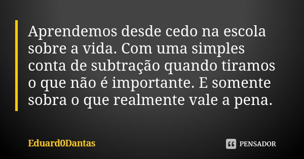 Aprendemos desde cedo na escola sobre a vida. Com uma simples conta de subtração quando tiramos o que não é importante. E somente sobra o que realmente vale a p... Frase de Eduard0Dantas.