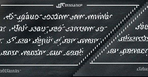 As águas estam em minha boca. Pelo seus pés correm os desertos. O seu beijo é por amor ou apenas para matar sua sede.... Frase de Eduard0Dantas.
