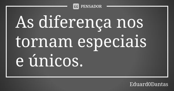 As diferença nos tornam especiais e únicos.... Frase de Eduard0Dantas.