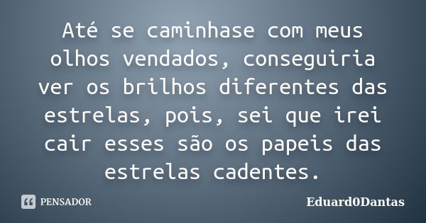 Até se caminhase com meus olhos vendados, conseguiria ver os brilhos diferentes das estrelas, pois, sei que irei cair esses são os papeis das estrelas cadentes.... Frase de Eduard0Dantas.