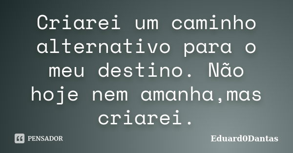 Criarei um caminho alternativo para o meu destino. Não hoje nem amanha,mas criarei.... Frase de Eduard0Dantas.