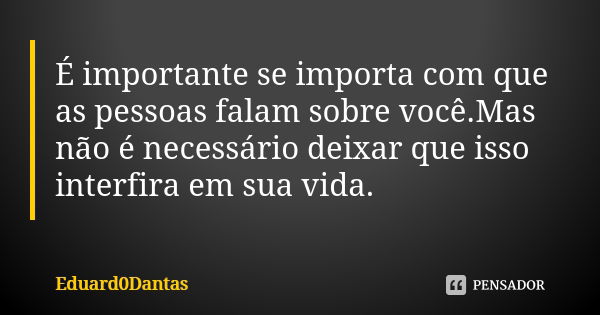 É importante se importa com que as pessoas falam sobre você.Mas não é necessário deixar que isso interfira em sua vida.... Frase de Eduard0Dantas.