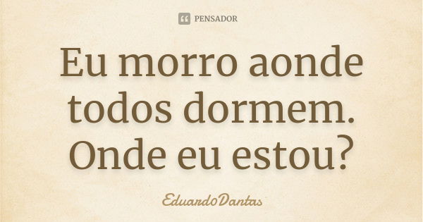 Eu morro aonde todos dormem. Onde eu estou?... Frase de Eduard0Dantas.