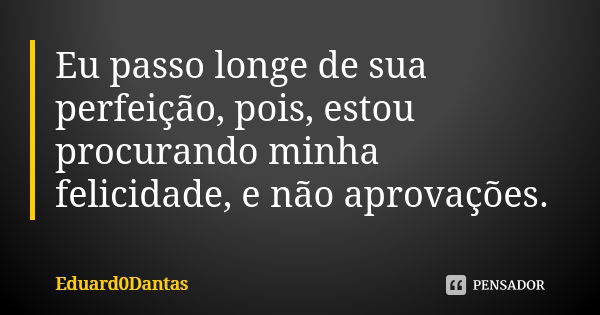 Eu passo longe de sua perfeição, pois, estou procurando minha felicidade, e não aprovações.... Frase de Eduard0Dantas.