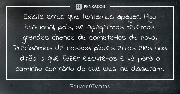 Existe erros que tentamos apagar. Algo irracional, pois, se apagarmos teremos grandes chance de comete-los de novo. Precisamos de nossos piores erros eles nos d... Frase de Eduard0Dantas.