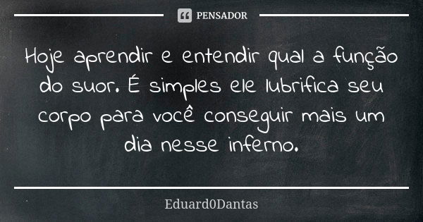 Hoje aprendir e entendir qual a função do suor. É simples ele lubrifica seu corpo para você conseguir mais um dia nesse inferno.... Frase de Eduard0Dantas.