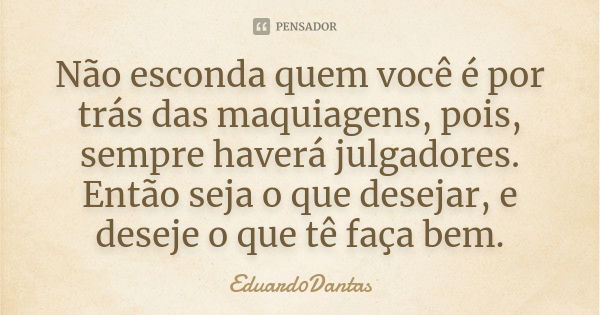 Não esconda quem você é por trás das maquiagens, pois, sempre haverá julgadores. Então seja o que desejar, e deseje o que tê faça bem.... Frase de Eduard0Dantas.