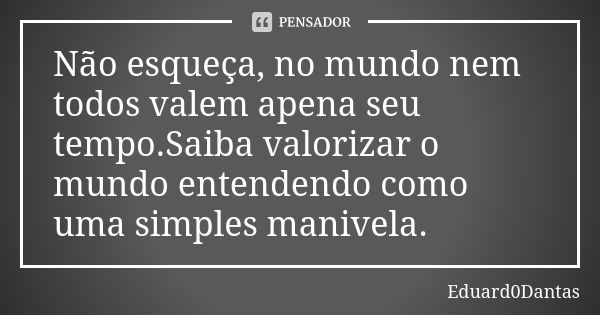 Não esqueça, no mundo nem todos valem apena seu tempo.Saiba valorizar o mundo entendendo como uma simples manivela.... Frase de Eduard0Dantas.