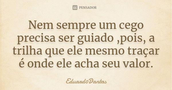 Nem sempre um cego precisa ser guiado ,pois, a trilha que ele mesmo traçar é onde ele acha seu valor.... Frase de Eduard0Dantas.