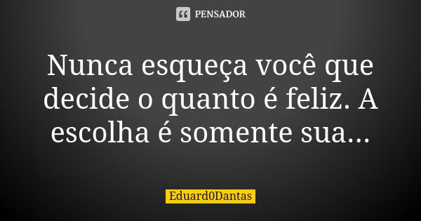 Nunca esqueça você que decide o quanto é feliz. A escolha é somente sua...... Frase de Eduard0Dantas.