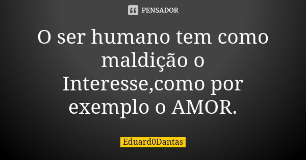 O ser humano tem como maldição o Interesse,como por exemplo o AMOR.... Frase de Eduard0Dantas.