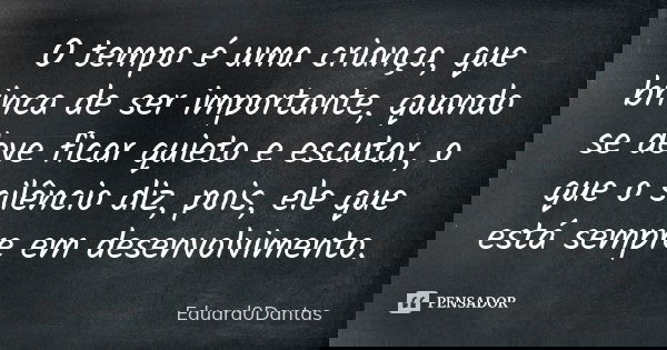 O tempo é uma criança, que brinca de ser importante, quando se deve ficar quieto e escutar, o que o silêncio diz, pois, ele que está sempre em desenvolvimento.... Frase de Eduard0Dantas.
