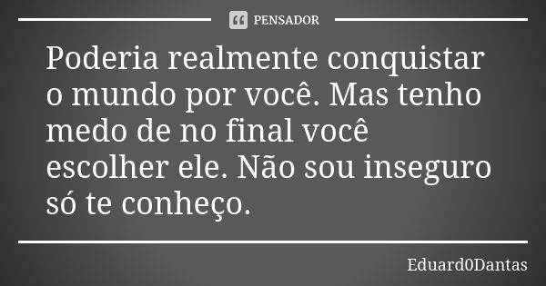 Poderia realmente conquistar o mundo por você. Mas tenho medo de no final você escolher ele. Não sou inseguro só te conheço.... Frase de Eduard0Dantas.