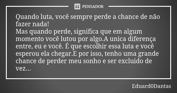 Quando luta, você sempre perde a chance de não fazer nada! Mas quando perde, significa que em algum momento você lutou por algo.A unica diferença entre, eu e vo... Frase de Eduard0Dantas.