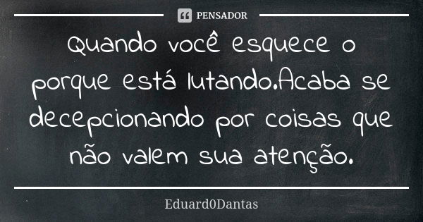 Quando você esquece o porque está lutando.Acaba se decepcionando por coisas que não valem sua atenção.... Frase de Eduard0Dantas.