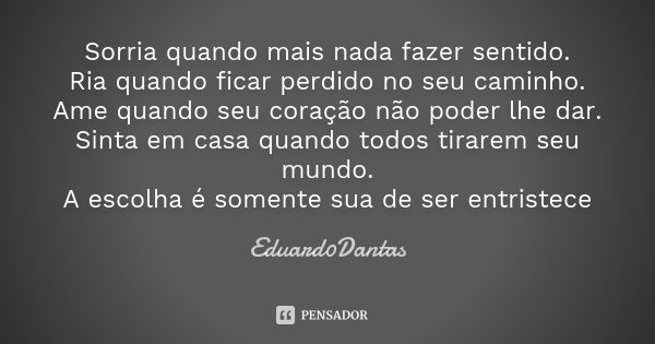 Sorria quando mais nada fazer sentido. Ria quando ficar perdido no seu caminho. Ame quando seu coração não poder lhe dar. Sinta em casa quando todos tirarem seu... Frase de Eduard0Dantas.