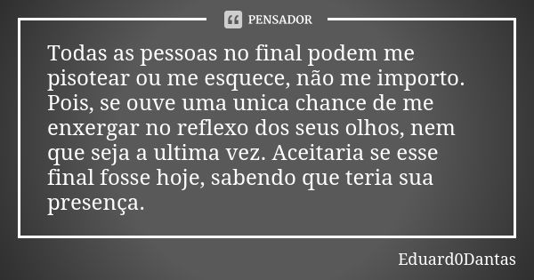 Todas as pessoas no final podem me pisotear ou me esquece, não me importo. Pois, se ouve uma unica chance de me enxergar no reflexo dos seus olhos, nem que seja... Frase de Eduard0Dantas.