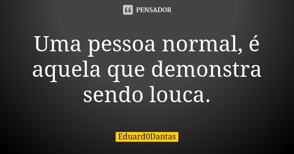 Uma pessoa normal, é aquela que demonstra sendo louca.... Frase de Eduard0Dantas.