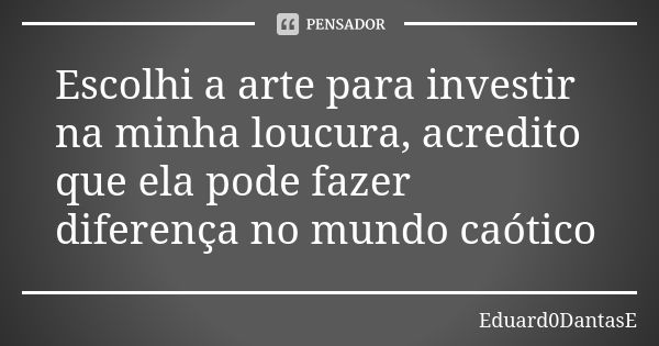 Escolhi a arte para investir na minha loucura, acredito que ela pode fazer diferença no mundo caótico... Frase de Eduard0DantasE.