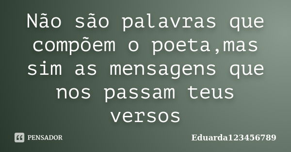 Não são palavras que compõem o poeta,mas sim as mensagens que nos passam teus versos... Frase de Eduarda123456789.