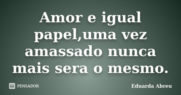 Amor e igual papel,uma vez amassado nunca mais sera o mesmo.... Frase de Eduarda Abreu.
