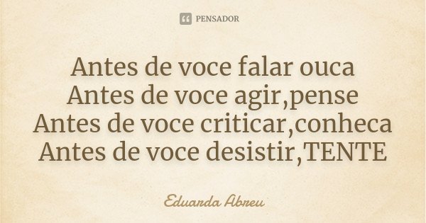 Antes de voce falar ouca Antes de voce agir,pense Antes de voce criticar,conheca Antes de voce desistir,TENTE... Frase de Eduarda Abreu.