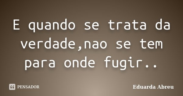 E quando se trata da verdade,nao se tem para onde fugir..... Frase de Eduarda Abreu.