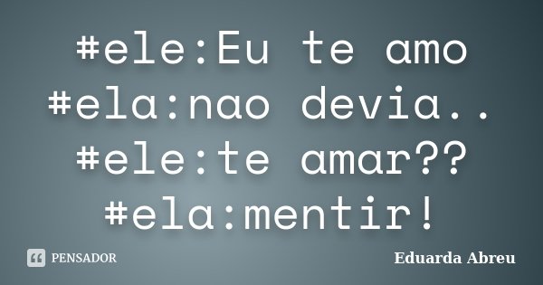 #ele:Eu te amo #ela:nao devia.. #ele:te amar?? #ela:mentir!... Frase de Eduarda Abreu.