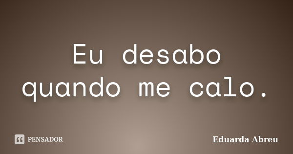 Eu desabo quando me calo.... Frase de Eduarda Abreu.