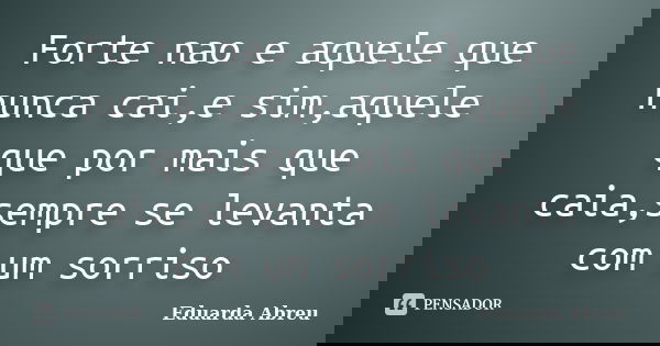 Forte nao e aquele que nunca cai,e sim,aquele que por mais que caia,sempre se levanta com um sorriso... Frase de Eduarda Abreu.