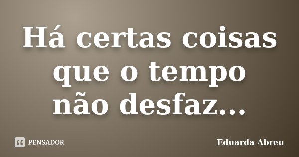 Há certas coisas que o tempo não desfaz...... Frase de Eduarda Abreu.