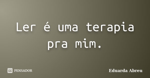 Ler é uma terapia pra mim.... Frase de Eduarda Abreu.