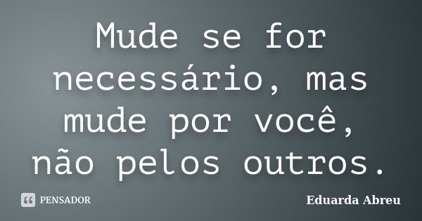 Mude se for necessário, mas mude por você, não pelos outros.... Frase de Eduarda Abreu.
