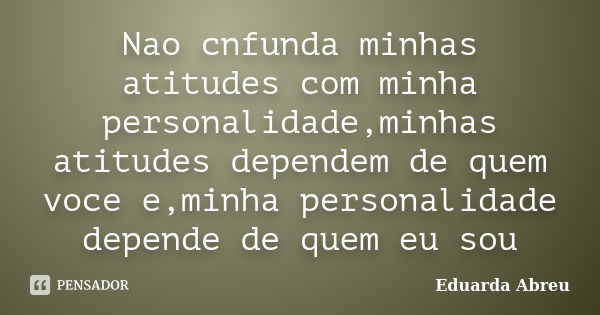 Nao cnfunda minhas atitudes com minha personalidade,minhas atitudes dependem de quem voce e,minha personalidade depende de quem eu sou... Frase de Eduarda Abreu.