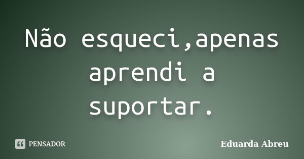 Não esqueci,apenas aprendi a suportar.... Frase de Eduarda Abreu.